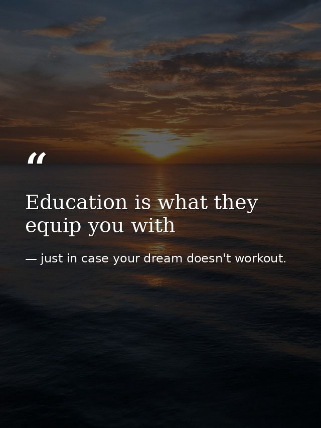 Education is what they equip you with — just in case your dream doesn't workout.