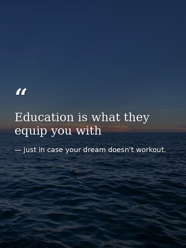 Education is what they equip you with — just in case your dream doesn't workout.
