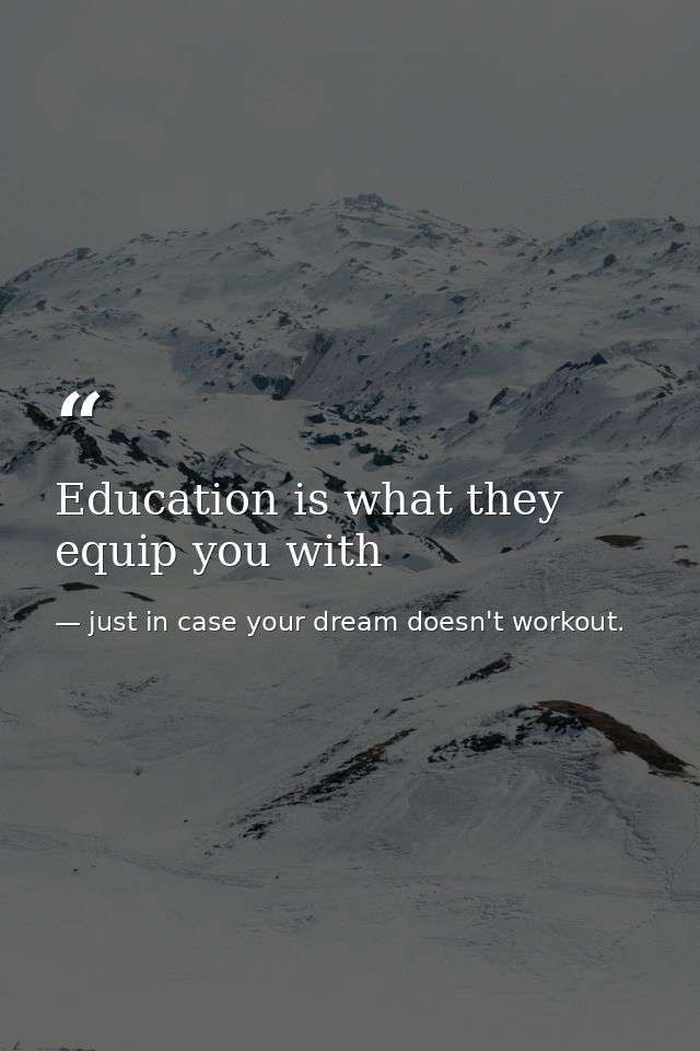 Education is what they equip you with — just in case your dream doesn't workout.