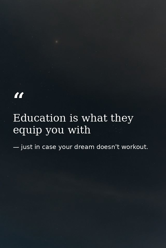 Education is what they equip you with — just in case your dream doesn't workout.