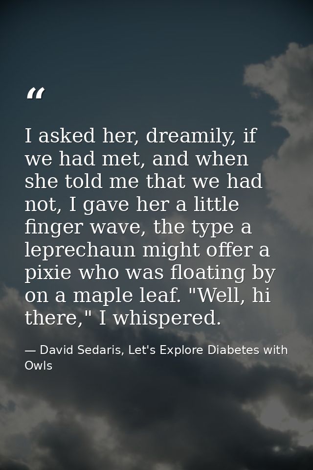 I asked her, dreamily, if we had met, and when she told me that we had not, I gave her a little finger wave, the type a  — David Sedaris, Let's Explore Diabetes with Owls