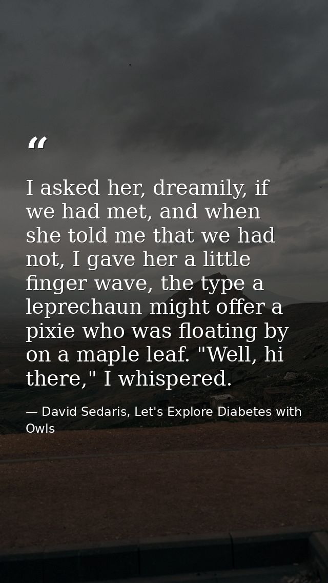 I asked her, dreamily, if we had met, and when she told me that we had not, I gave her a little finger wave, the type a  — David Sedaris, Let's Explore Diabetes with Owls