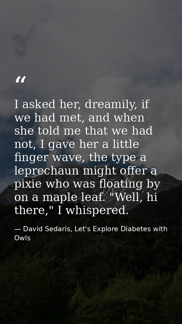 I asked her, dreamily, if we had met, and when she told me that we had not, I gave her a little finger wave, the type a  — David Sedaris, Let's Explore Diabetes with Owls