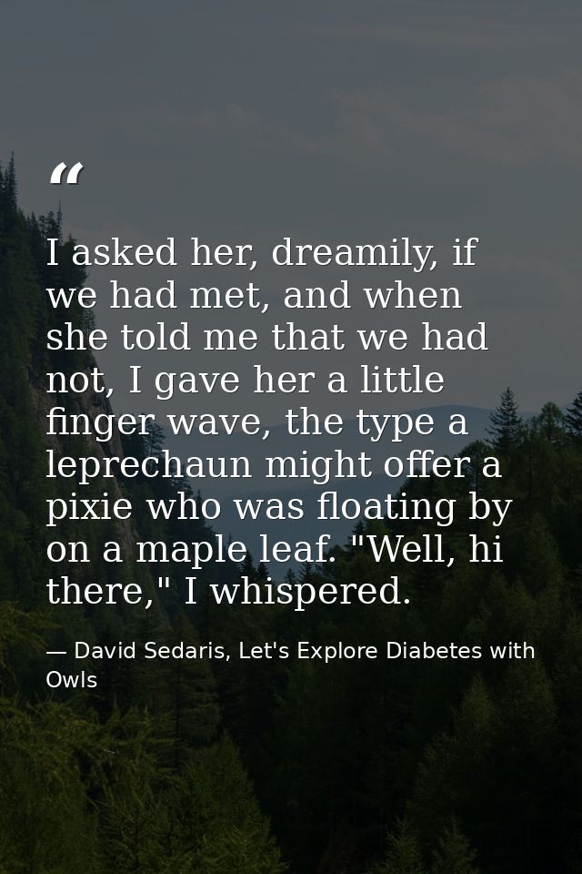 I asked her, dreamily, if we had met, and when she told me that we had not, I gave her a little finger wave, the type a  — David Sedaris, Let's Explore Diabetes with Owls