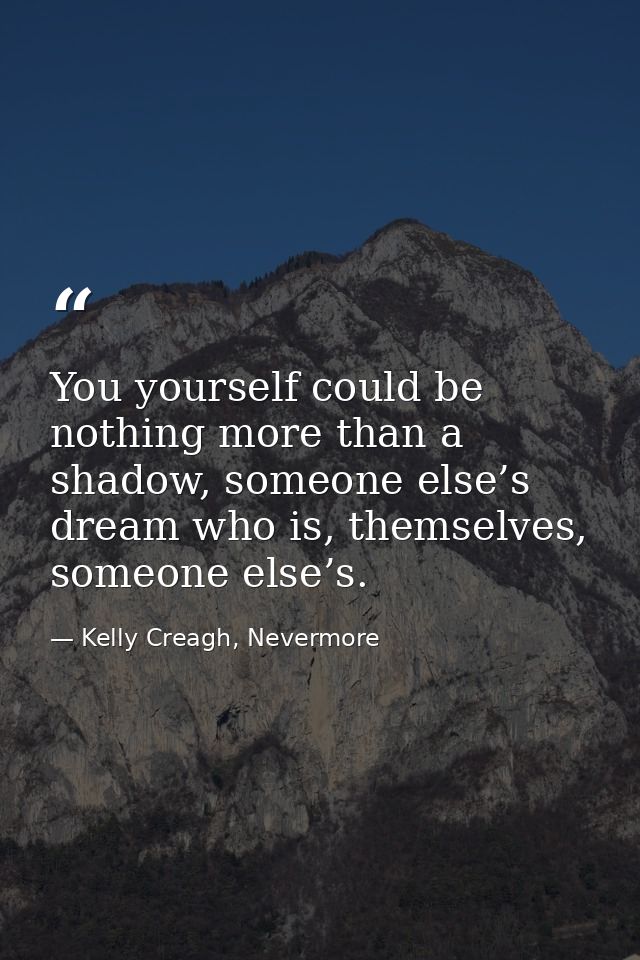 You yourself could be nothing more than a shadow, someone else’s dream who is, themselves, someone else’s. — Kelly Creagh, Nevermore