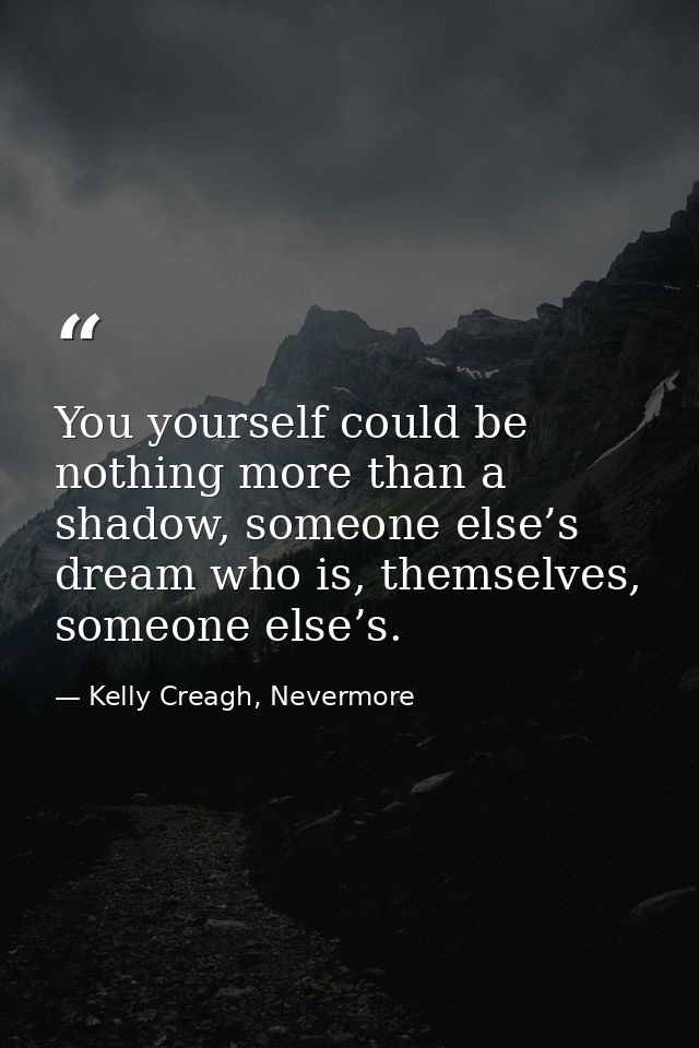 You yourself could be nothing more than a shadow, someone else’s dream who is, themselves, someone else’s. — Kelly Creagh, Nevermore