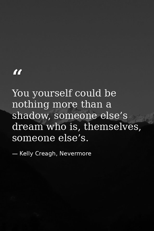You yourself could be nothing more than a shadow, someone else’s dream who is, themselves, someone else’s. — Kelly Creagh, Nevermore