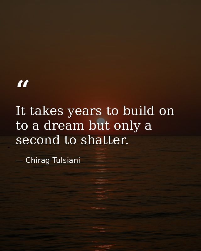 It takes years to build on to a dream but only a second to shatter. — Chirag Tulsiani