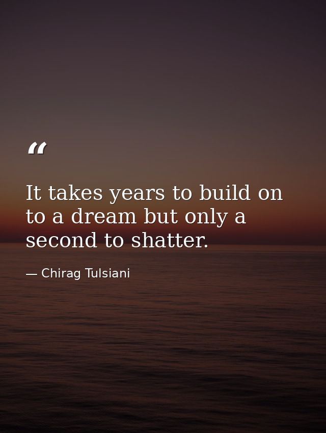 It takes years to build on to a dream but only a second to shatter. — Chirag Tulsiani