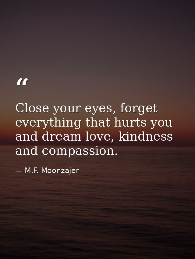 Close your eyes, forget everything that hurts you and dream love, kindness and compassion. — M.F. Moonzajer