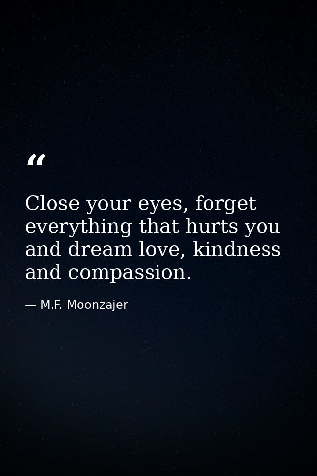 Close your eyes, forget everything that hurts you and dream love, kindness and compassion. — M.F. Moonzajer