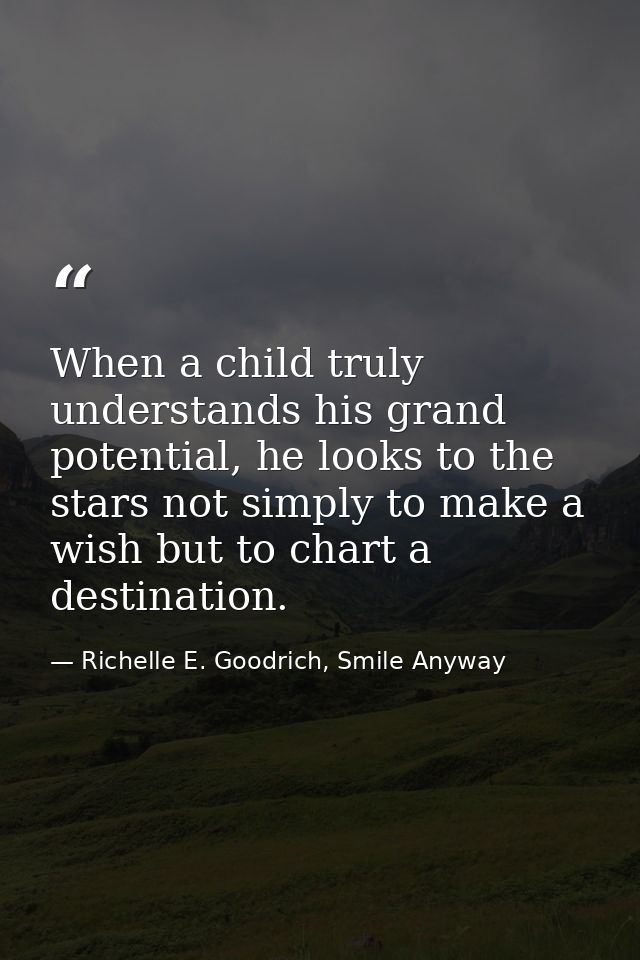 When a child truly understands his grand potential, he looks to the stars not simply to make a wish but to chart a desti — Richelle E. Goodrich, Smile Anyway