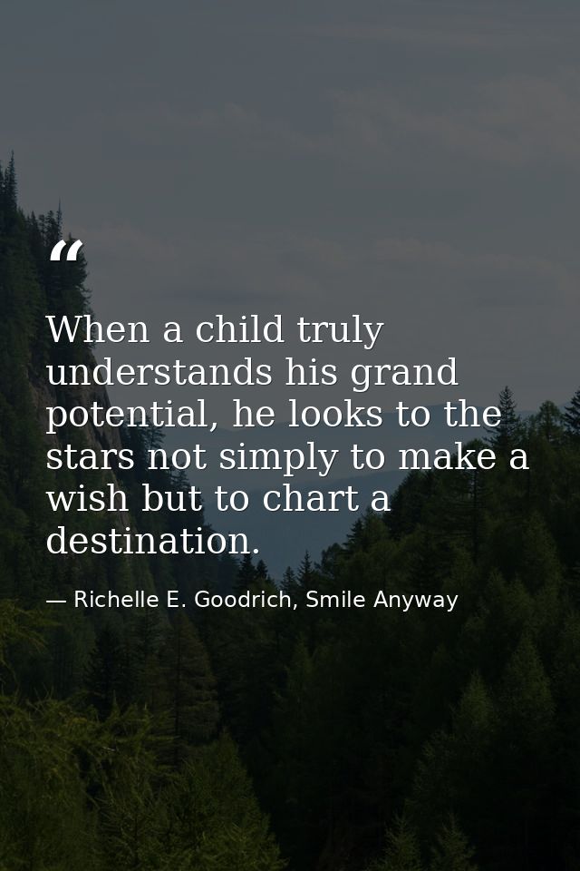 When a child truly understands his grand potential, he looks to the stars not simply to make a wish but to chart a desti — Richelle E. Goodrich, Smile Anyway