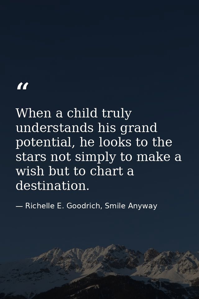 When a child truly understands his grand potential, he looks to the stars not simply to make a wish but to chart a desti — Richelle E. Goodrich, Smile Anyway