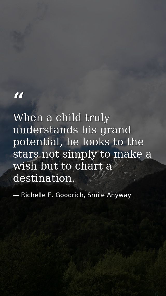 When a child truly understands his grand potential, he looks to the stars not simply to make a wish but to chart a desti — Richelle E. Goodrich, Smile Anyway