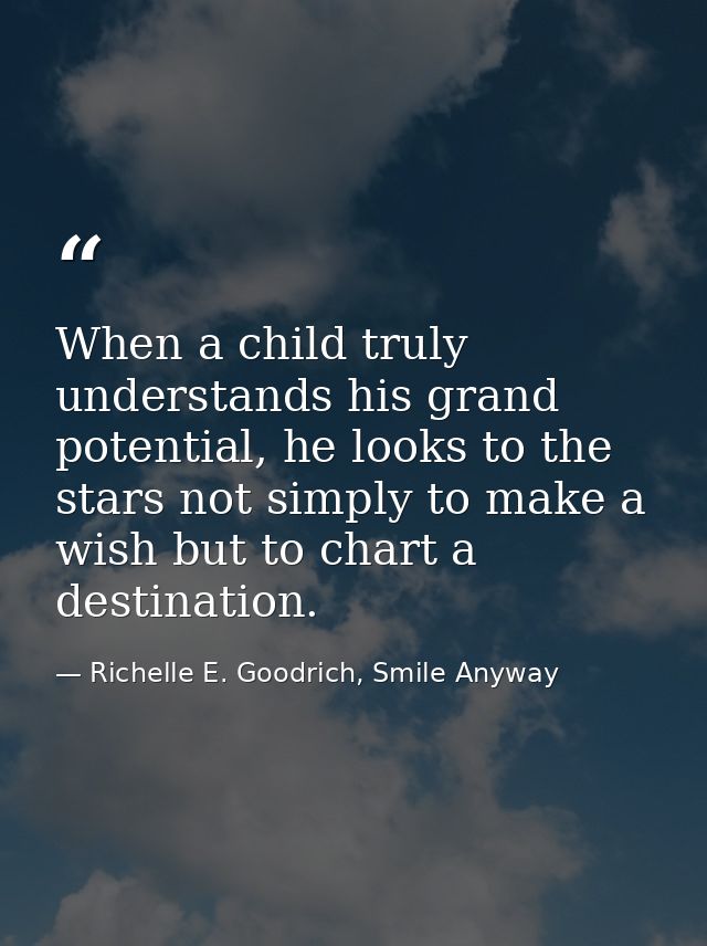 When a child truly understands his grand potential, he looks to the stars not simply to make a wish but to chart a desti — Richelle E. Goodrich, Smile Anyway