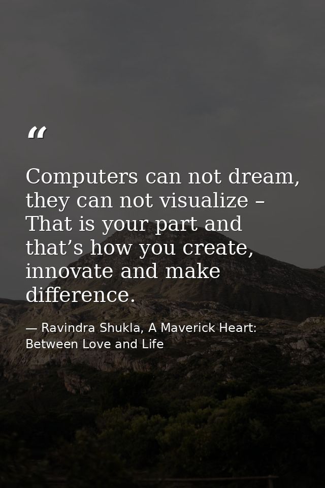 Computers can not dream, they can not visualize – That is your part and that’s how you create, innovate and make differe — Ravindra Shukla, A Maverick Heart: Between Love and Life