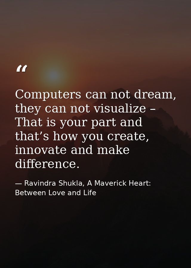 Computers can not dream, they can not visualize – That is your part and that’s how you create, innovate and make differe — Ravindra Shukla, A Maverick Heart: Between Love and Life