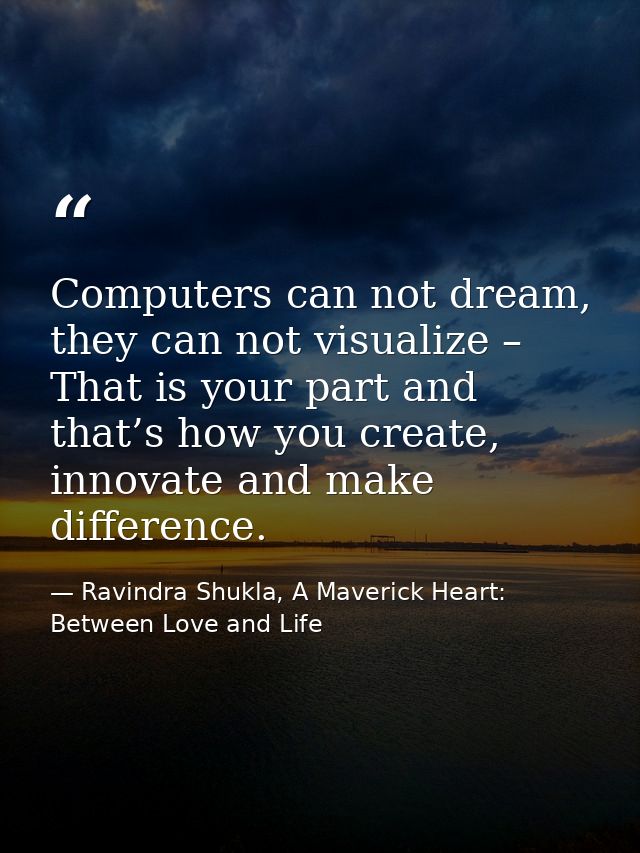 Computers can not dream, they can not visualize – That is your part and that’s how you create, innovate and make differe — Ravindra Shukla, A Maverick Heart: Between Love and Life