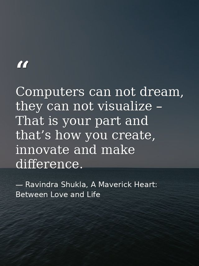 Computers can not dream, they can not visualize – That is your part and that’s how you create, innovate and make differe — Ravindra Shukla, A Maverick Heart: Between Love and Life