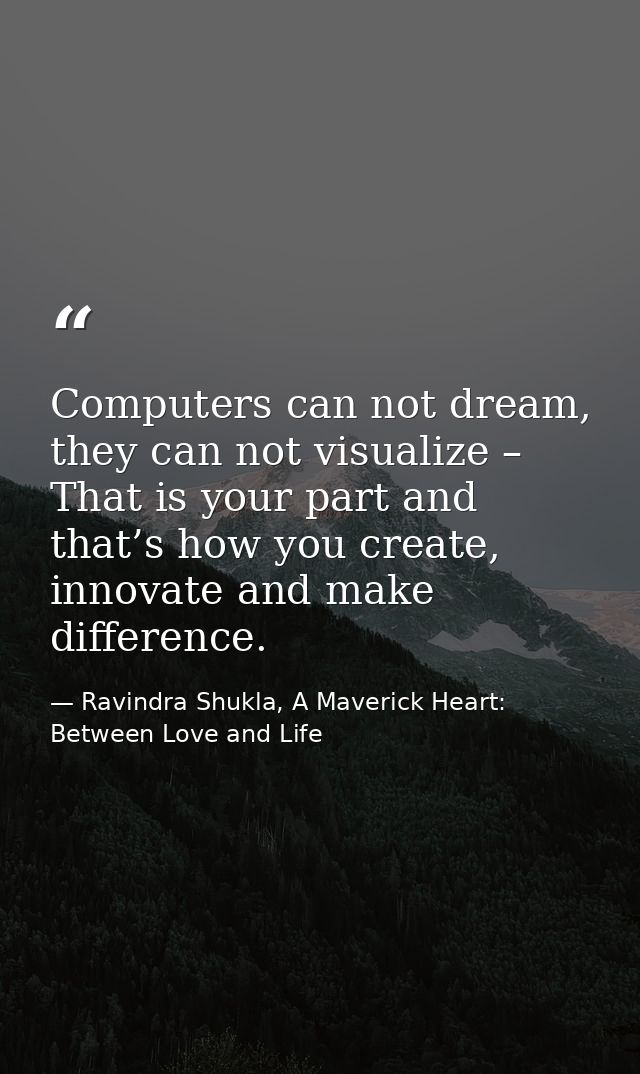 Computers can not dream, they can not visualize – That is your part and that’s how you create, innovate and make differe — Ravindra Shukla, A Maverick Heart: Between Love and Life