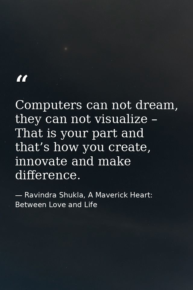 Computers can not dream, they can not visualize – That is your part and that’s how you create, innovate and make differe — Ravindra Shukla, A Maverick Heart: Between Love and Life