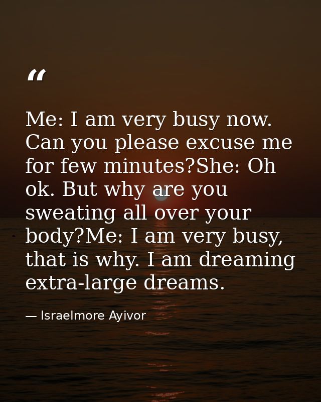 Me: I am very busy now. Can you please excuse me for few minutes?She: Oh ok. But why are you sweating all over your body — Israelmore Ayivor
