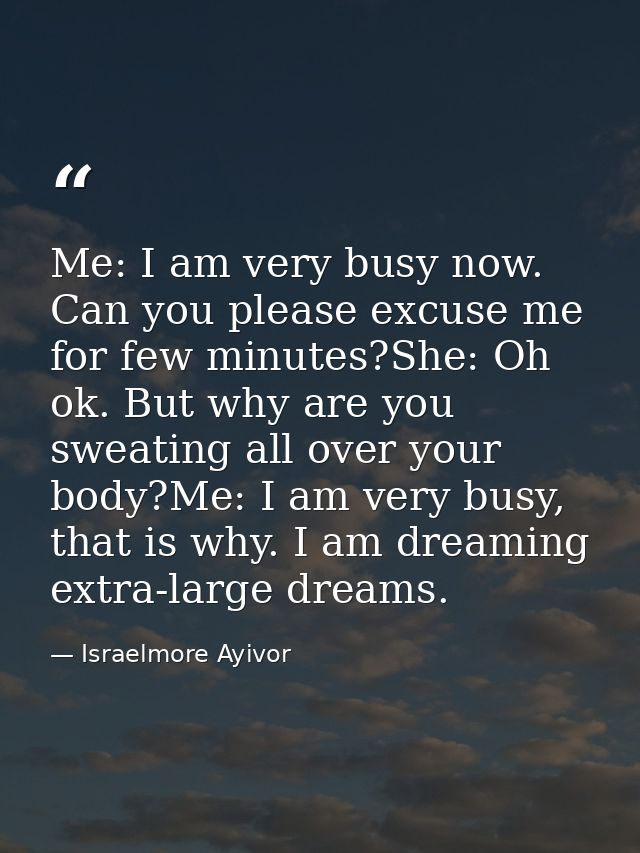 Me: I am very busy now. Can you please excuse me for few minutes?She: Oh ok. But why are you sweating all over your body — Israelmore Ayivor