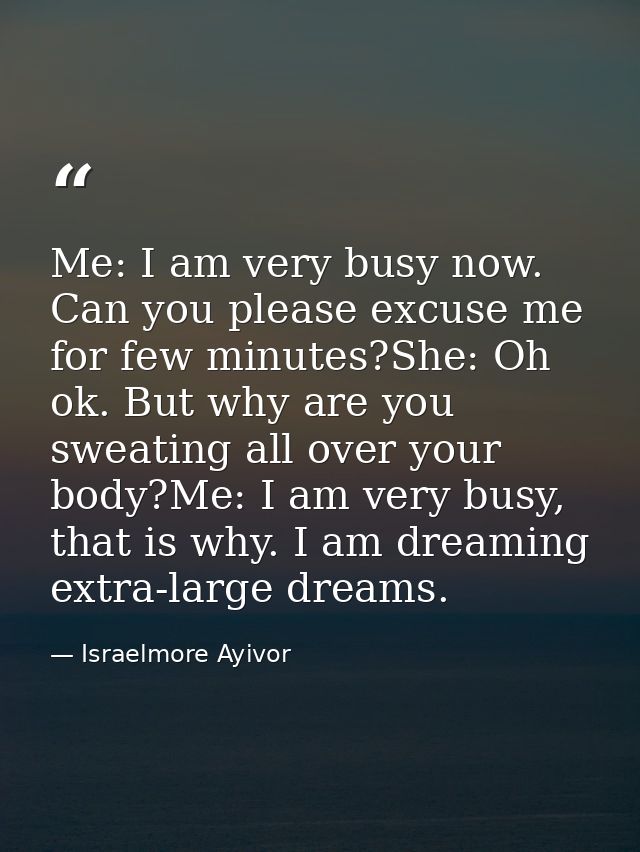 Me: I am very busy now. Can you please excuse me for few minutes?She: Oh ok. But why are you sweating all over your body — Israelmore Ayivor