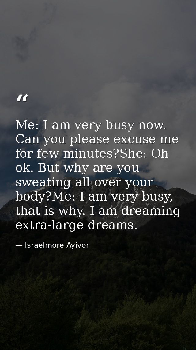 Me: I am very busy now. Can you please excuse me for few minutes?She: Oh ok. But why are you sweating all over your body — Israelmore Ayivor