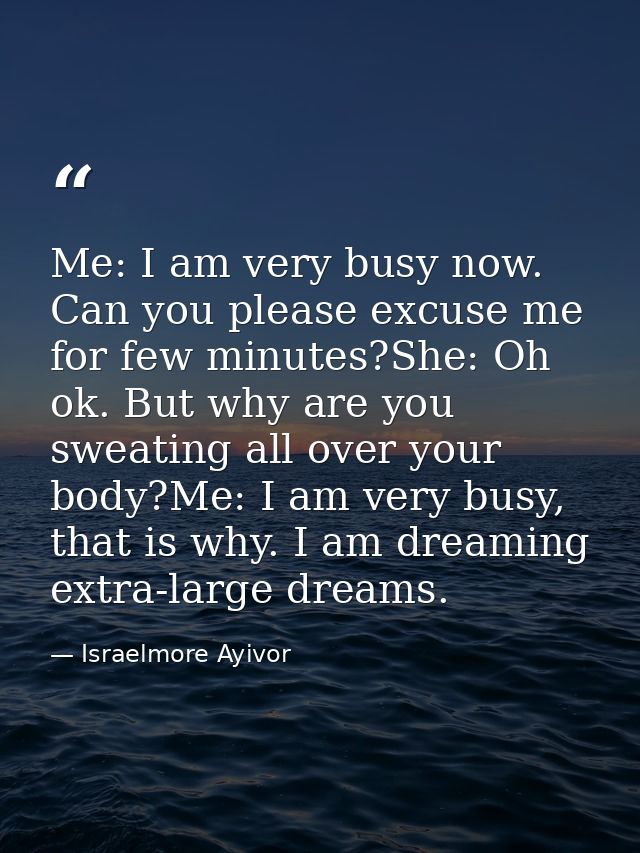 Me: I am very busy now. Can you please excuse me for few minutes?She: Oh ok. But why are you sweating all over your body — Israelmore Ayivor