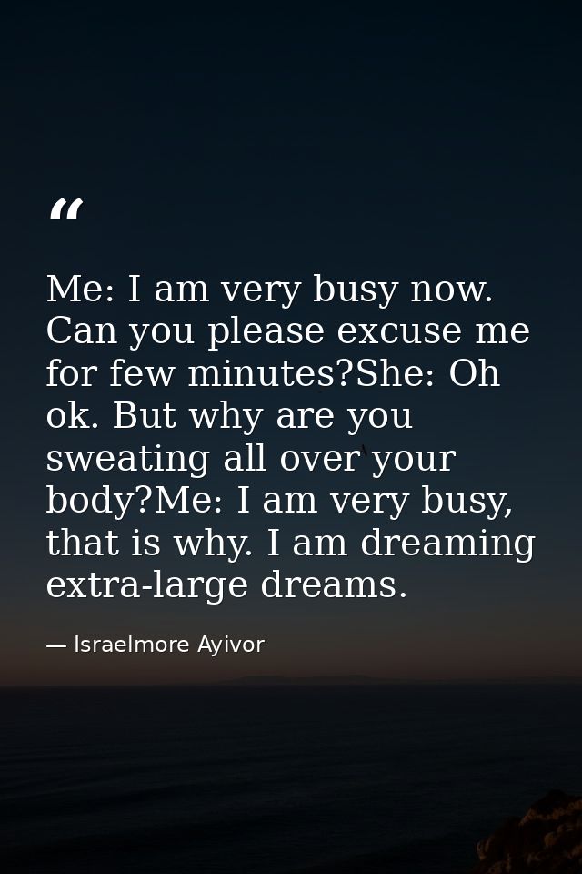 Me: I am very busy now. Can you please excuse me for few minutes?She: Oh ok. But why are you sweating all over your body — Israelmore Ayivor
