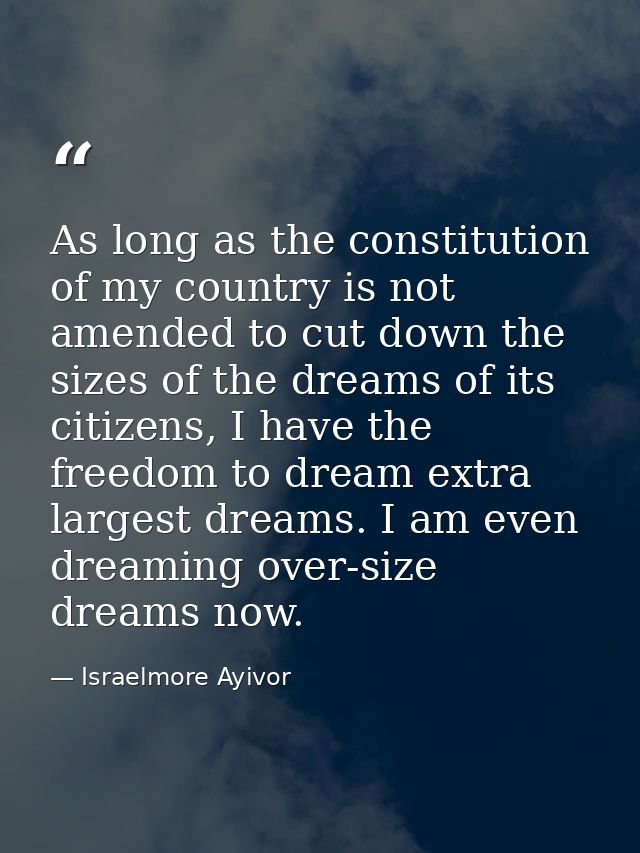 As long as the constitution of my country is not amended to cut down the sizes of the dreams of its citizens, I have the — Israelmore Ayivor