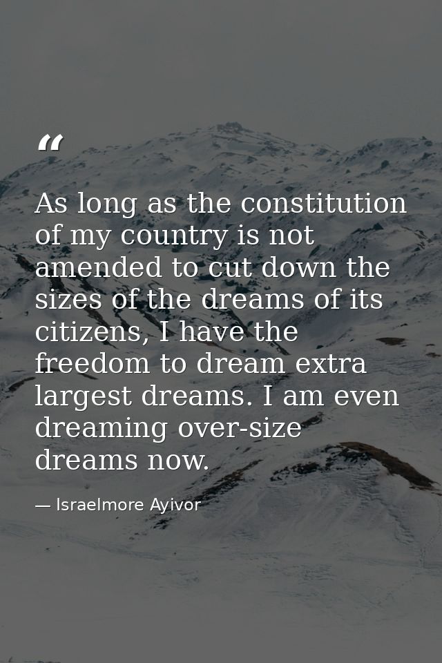 As long as the constitution of my country is not amended to cut down the sizes of the dreams of its citizens, I have the — Israelmore Ayivor