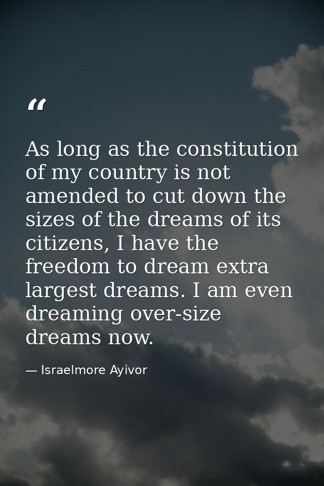 As long as the constitution of my country is not amended to cut down the sizes of the dreams of its citizens, I have the — Israelmore Ayivor
