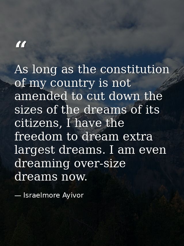 As long as the constitution of my country is not amended to cut down the sizes of the dreams of its citizens, I have the — Israelmore Ayivor