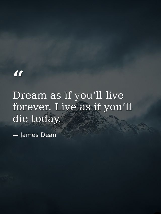 Dream as if you’ll live forever. Live as if you’ll die today. — James Dean