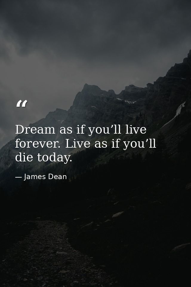 Dream as if you’ll live forever. Live as if you’ll die today. — James Dean