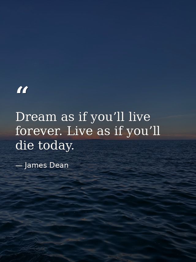 Dream as if you’ll live forever. Live as if you’ll die today. — James Dean