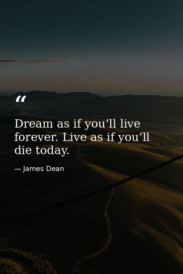 Dream as if you’ll live forever. Live as if you’ll die today. — James Dean