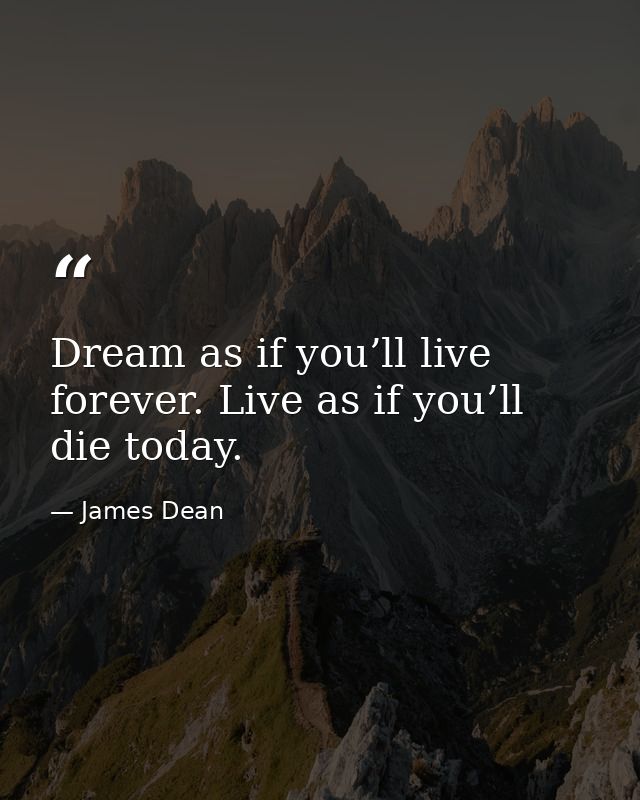 Dream as if you’ll live forever. Live as if you’ll die today. — James Dean