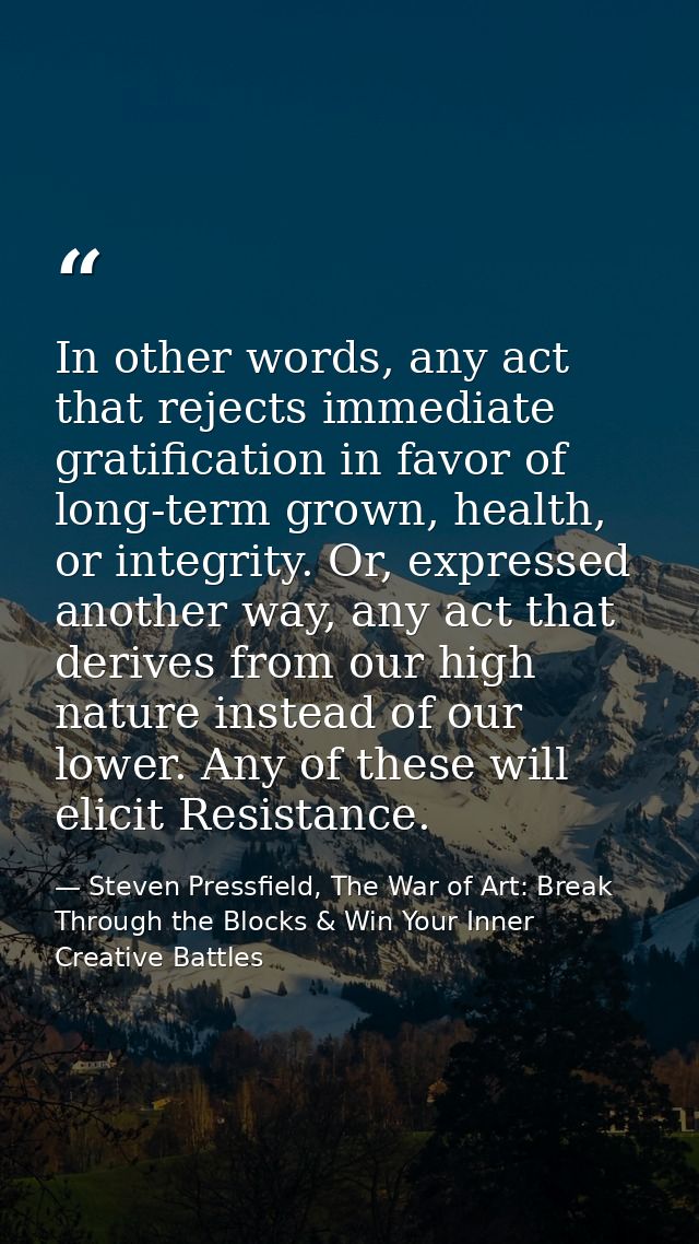 In other words, any act that rejects immediate gratification in favor of long-term grown, health, or integrity. Or, expr — Steven Pressfield, The War of Art: Break Through the Blocks & Win Your Inner Creative Battles