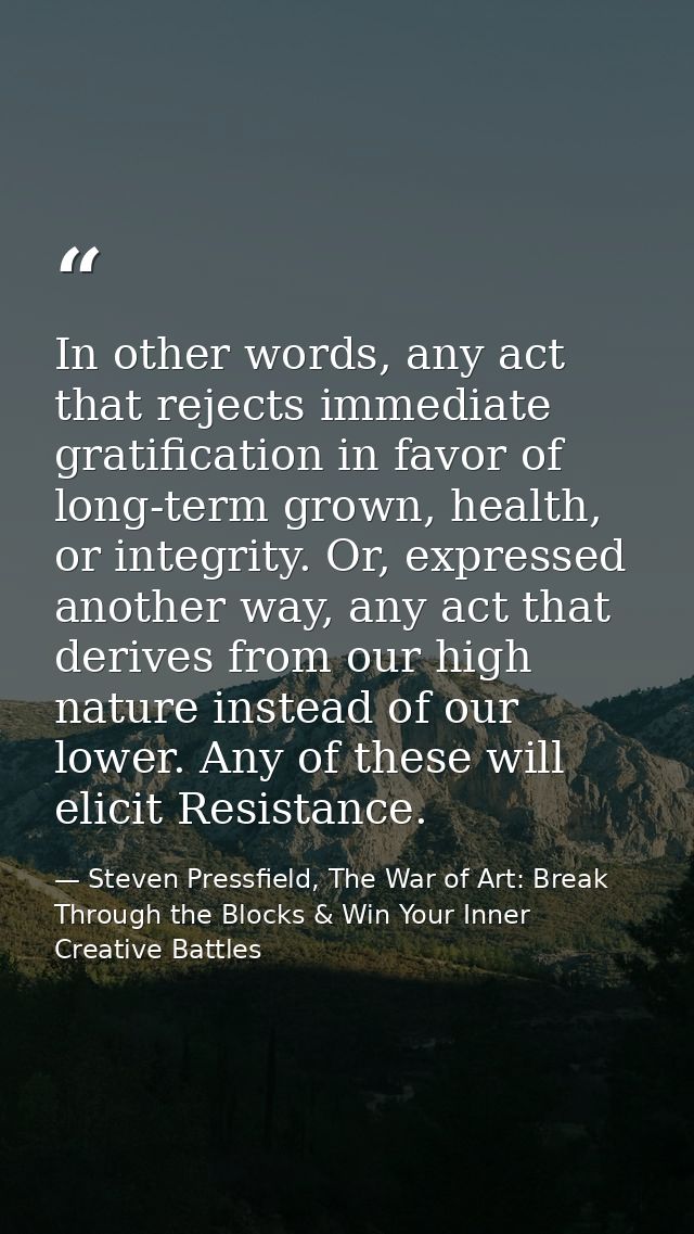 In other words, any act that rejects immediate gratification in favor of long-term grown, health, or integrity. Or, expr — Steven Pressfield, The War of Art: Break Through the Blocks & Win Your Inner Creative Battles