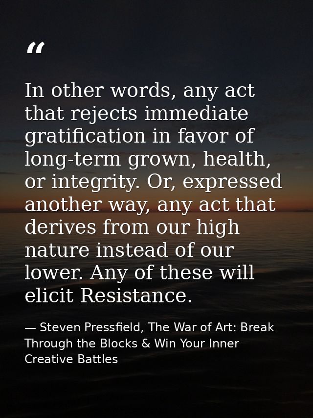 In other words, any act that rejects immediate gratification in favor of long-term grown, health, or integrity. Or, expr — Steven Pressfield, The War of Art: Break Through the Blocks & Win Your Inner Creative Battles