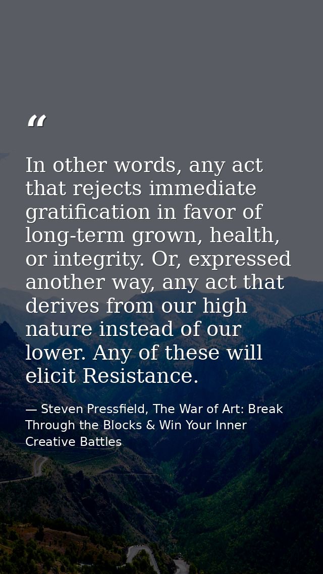 In other words, any act that rejects immediate gratification in favor of long-term grown, health, or integrity. Or, expr — Steven Pressfield, The War of Art: Break Through the Blocks & Win Your Inner Creative Battles