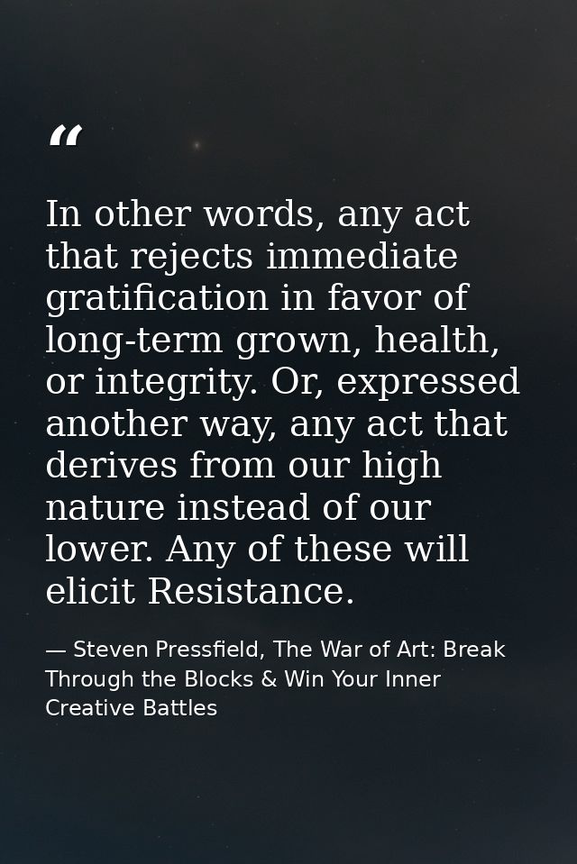 In other words, any act that rejects immediate gratification in favor of long-term grown, health, or integrity. Or, expr — Steven Pressfield, The War of Art: Break Through the Blocks & Win Your Inner Creative Battles