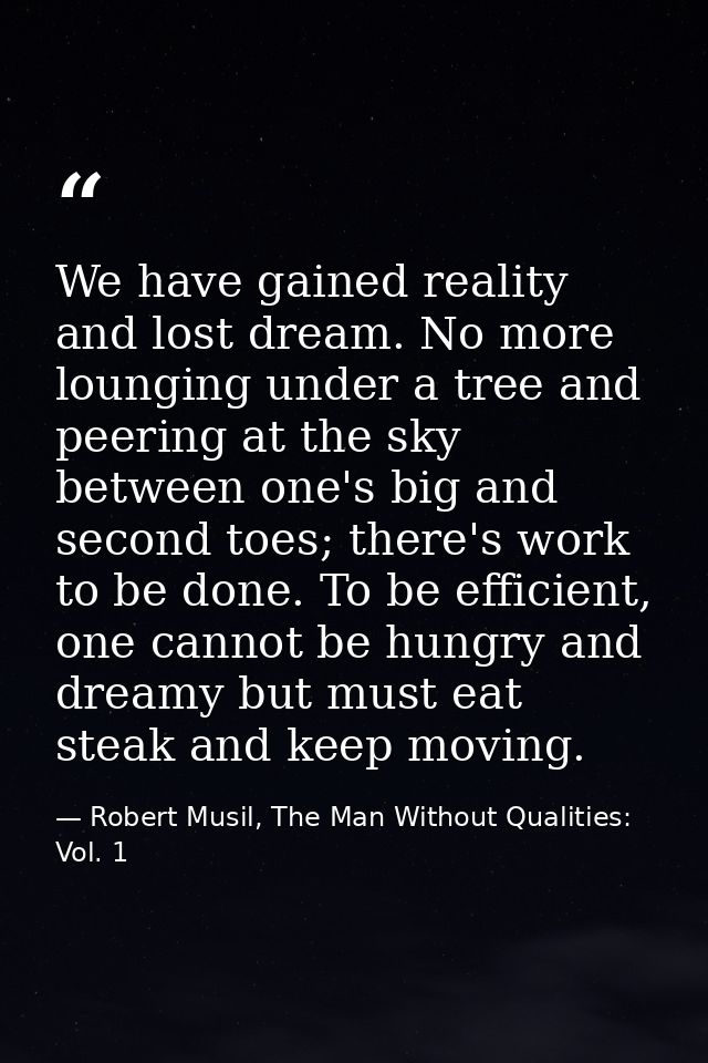 We have gained reality and lost dream. No more lounging under a tree and peering at the sky between one's big and second — Robert Musil, The Man Without Qualities: Vol. 1