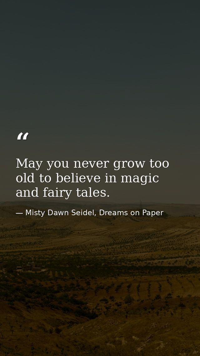 May you never grow too old to believe in magic and fairy tales. — Misty Dawn Seidel, Dreams on Paper