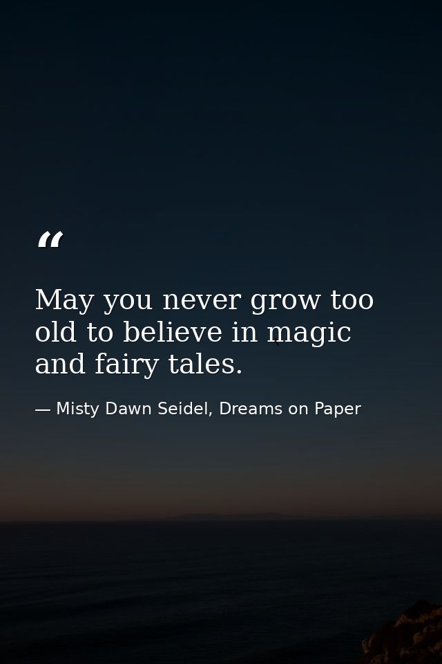 May you never grow too old to believe in magic and fairy tales. — Misty Dawn Seidel, Dreams on Paper