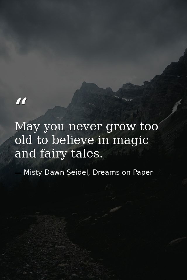 May you never grow too old to believe in magic and fairy tales. — Misty Dawn Seidel, Dreams on Paper
